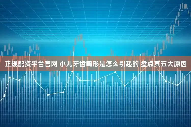 正规配资平台官网 小儿牙齿畸形是怎么引起的 盘点其五大原因