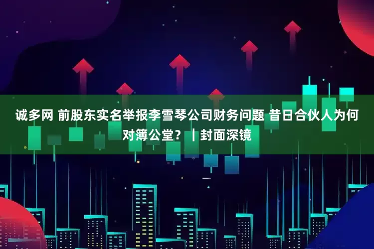 诚多网 前股东实名举报李雪琴公司财务问题 昔日合伙人为何对簿公堂？｜封面深镜