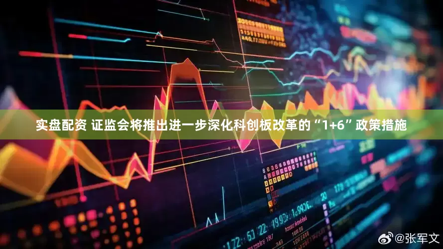 实盘配资 证监会将推出进一步深化科创板改革的“1+6”政策措施