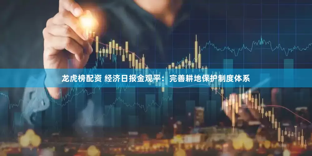 龙虎榜配资 经济日报金观平：完善耕地保护制度体系