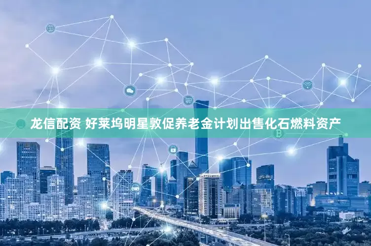 龙信配资 好莱坞明星敦促养老金计划出售化石燃料资产