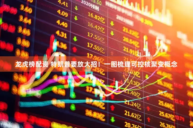 龙虎榜配资 特朗普要放大招！一图梳理可控核聚变概念