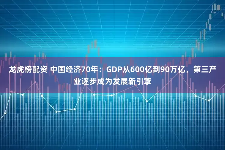 龙虎榜配资 中国经济70年：GDP从600亿到90万亿，第三产业逐步成为发展新引擎