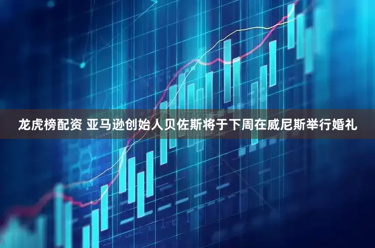 龙虎榜配资 亚马逊创始人贝佐斯将于下周在威尼斯举行婚礼