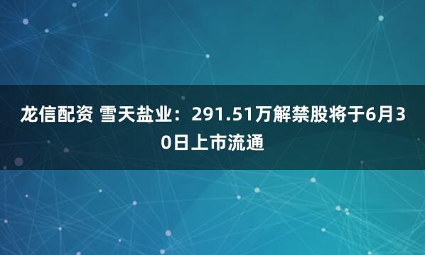 龙信配资 雪天盐业：291.51万解禁股将于6月30日上市流通
