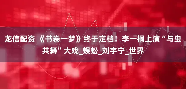 龙信配资 《书卷一梦》终于定档！李一桐上演“与虫共舞”大戏_蜈蚣_刘宇宁_世界