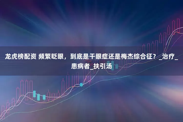 龙虎榜配资 频繁眨眼，到底是干眼症还是梅杰综合征？_治疗_患病者_扶引汤