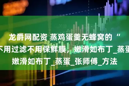 龙爵网配资 蒸鸡蛋羹无蜂窝的 “水温玄学”！不用过滤不用保鲜膜，嫩滑如布丁_蒸蛋_张师傅_方法
