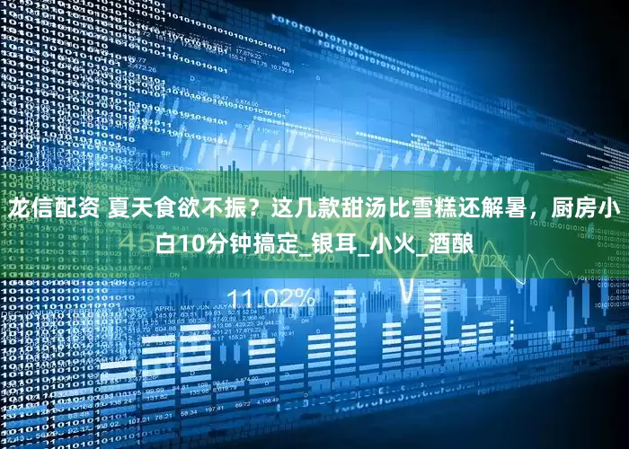 龙信配资 夏天食欲不振？这几款甜汤比雪糕还解暑，厨房小白10分钟搞定_银耳_小火_酒酿