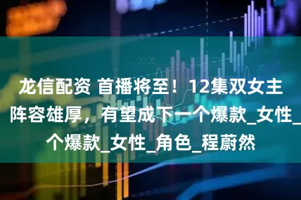 龙信配资 首播将至！12集双女主复仇剧过审，阵容雄厚，有望成下一个爆款_女性_角色_程蔚然