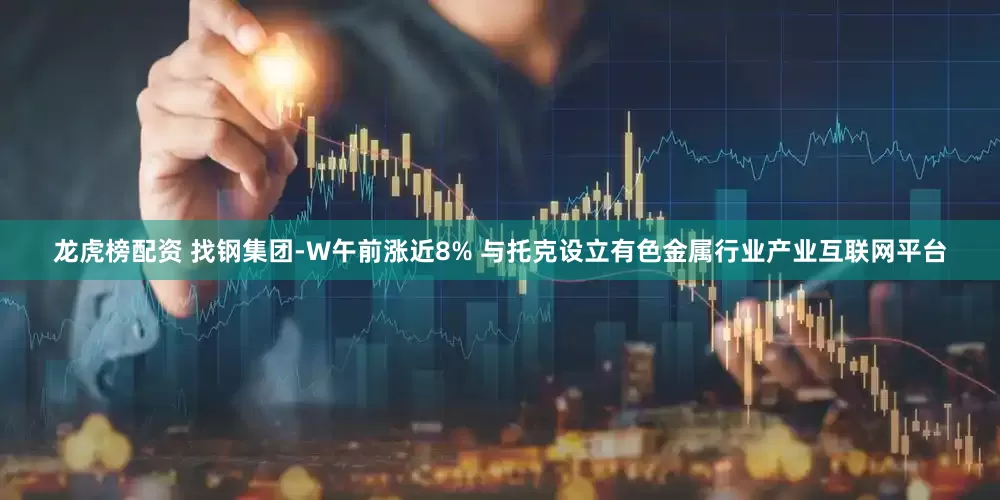 龙虎榜配资 找钢集团-W午前涨近8% 与托克设立有色金属行业产业互联网平台