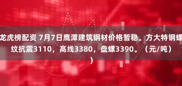 龙虎榜配资 7月7日鹰潭建筑钢材价格暂稳。方大特钢螺纹抗震3110，高线3380，盘螺3390。（元/吨）