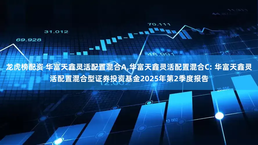 龙虎榜配资 华富天鑫灵活配置混合A,华富天鑫灵活配置混合C: 华富天鑫灵活配置混合型证券投资基金2025年第2季度报告