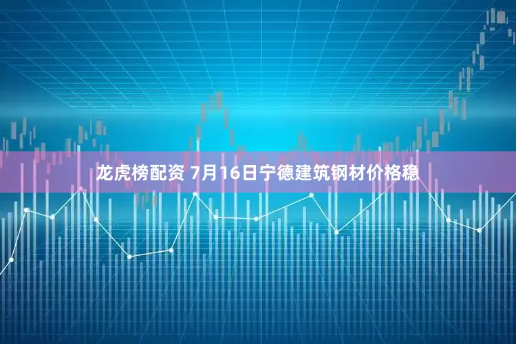 龙虎榜配资 7月16日宁德建筑钢材价格稳