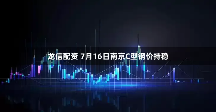 龙信配资 7月16日南京C型钢价持稳