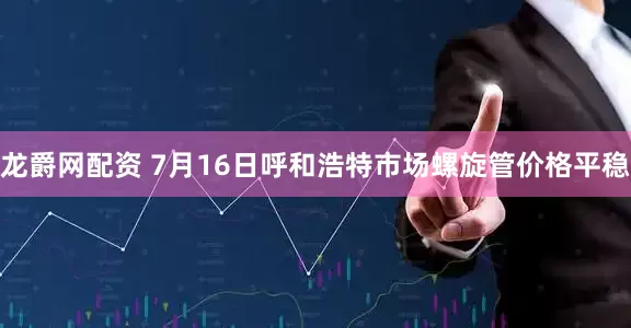 龙爵网配资 7月16日呼和浩特市场螺旋管价格平稳