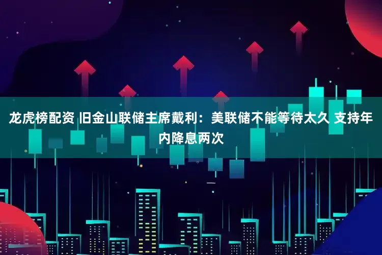 龙虎榜配资 旧金山联储主席戴利：美联储不能等待太久 支持年内降息两次