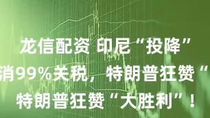 龙信配资 印尼“投降”美国！取消99%关税，特朗普狂赞“大胜利”！