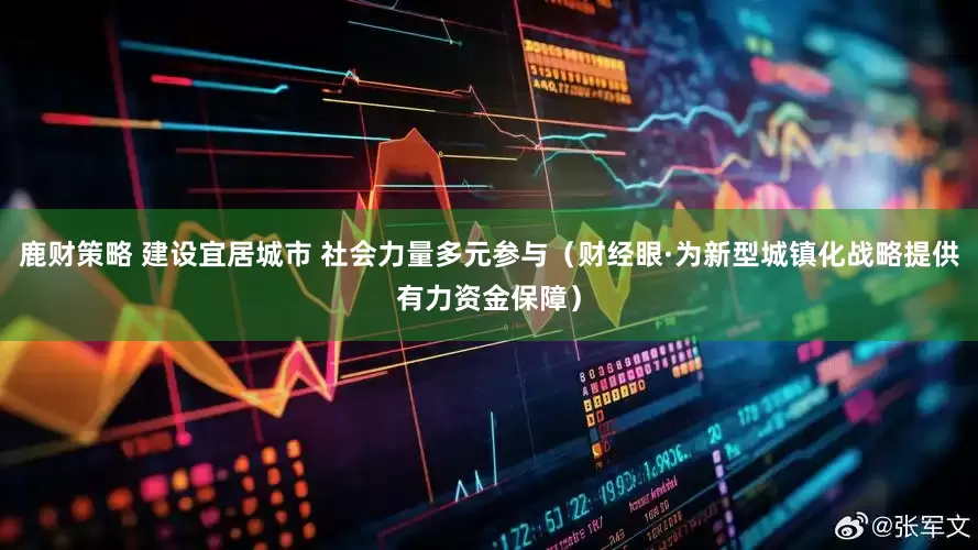 鹿财策略 建设宜居城市 社会力量多元参与（财经眼·为新型城镇化战略提供有力资金保障）