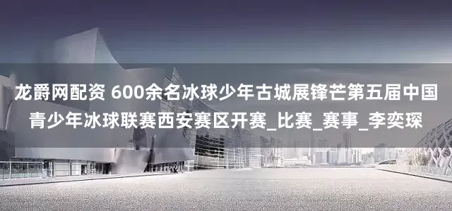 龙爵网配资 600余名冰球少年古城展锋芒第五届中国青少年冰球联赛西安赛区开赛_比赛_赛事_李奕琛
