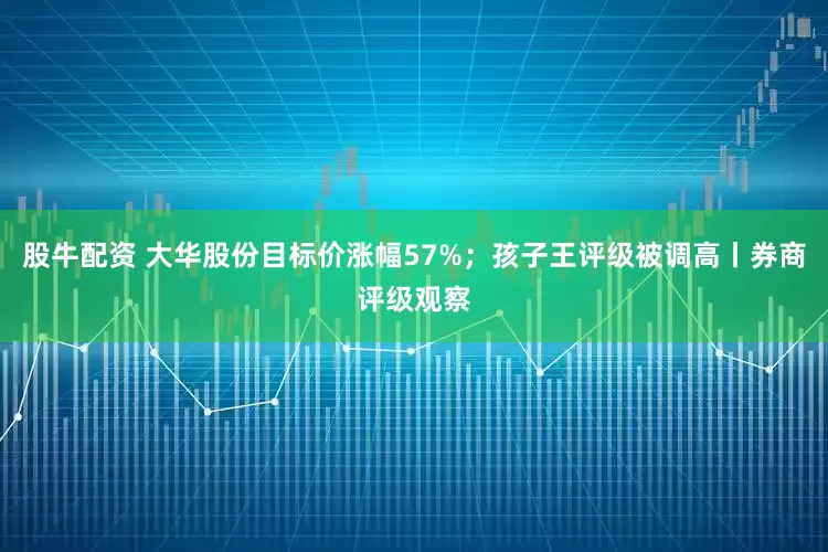 股牛配资 大华股份目标价涨幅57%；孩子王评级被调高丨券商评级观察