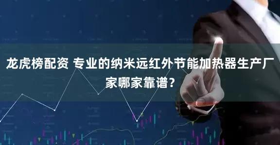 龙虎榜配资 专业的纳米远红外节能加热器生产厂家哪家靠谱？