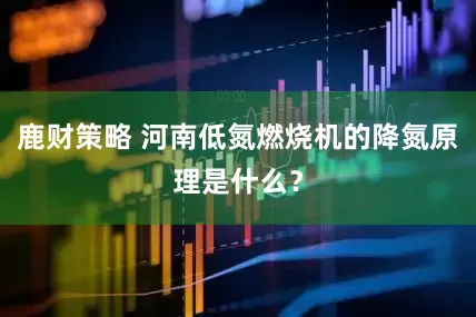 鹿财策略 河南低氮燃烧机的降氮原理是什么？