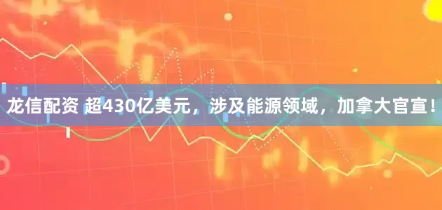 龙信配资 超430亿美元，涉及能源领域，加拿大官宣！