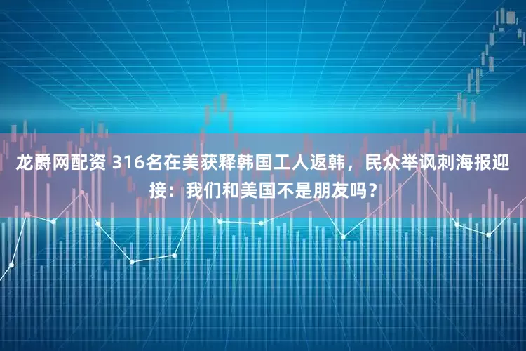 龙爵网配资 316名在美获释韩国工人返韩，民众举讽刺海报迎接：我们和美国不是朋友吗？